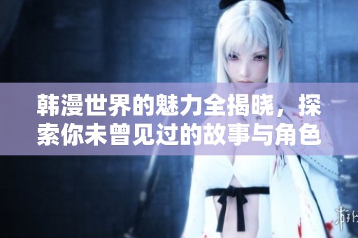韩漫世界的魅力全揭晓，探索你未曾见过的故事与角色