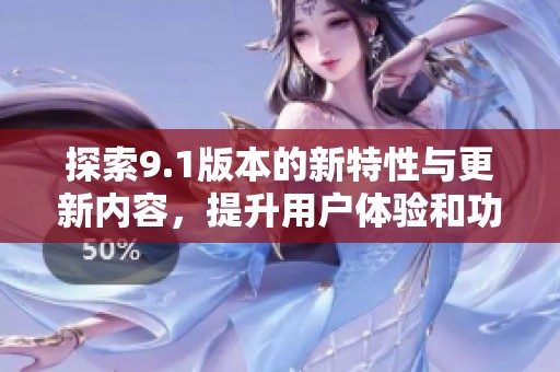 探索9.1版本的新特性与更新内容，提升用户体验和功能性