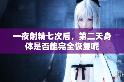 一夜射精七次后，第二天身体是否能完全恢复呢