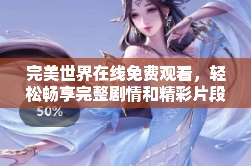 完美世界在线免费观看，轻松畅享完整剧情和精彩片段
