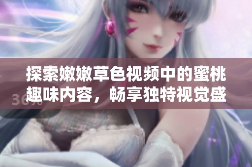 探索嫩嫩草色视频中的蜜桃趣味内容，畅享独特视觉盛宴与氛围体验