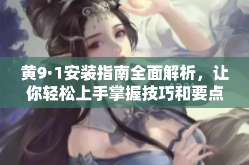 黄9·1安装指南全面解析，让你轻松上手掌握技巧和要点