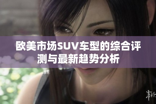 欧美市场SUV车型的综合评测与最新趋势分析