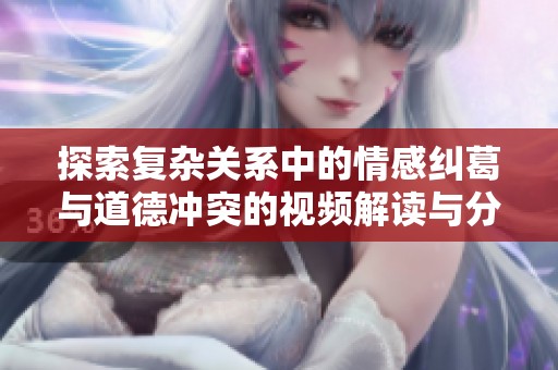 探索复杂关系中的情感纠葛与道德冲突的视频解读与分析