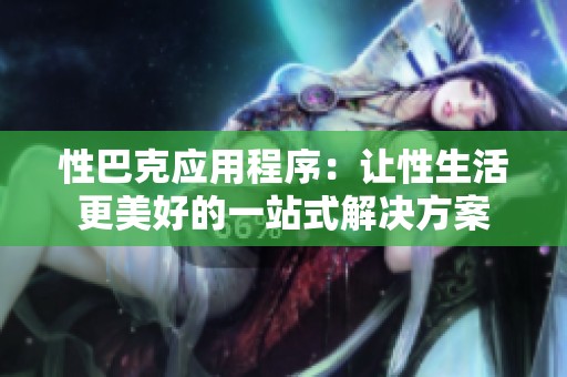 性巴克应用程序：让性生活更美好的一站式解决方案