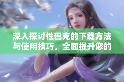 深入探讨性巴克的下载方法与使用技巧，全面提升您的体验