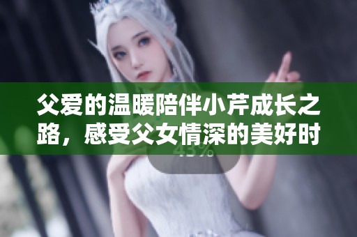 父爱的温暖陪伴小芹成长之路，感受父女情深的美好时刻