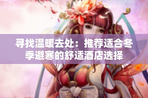 寻找温暖去处：推荐适合冬季避寒的舒适酒店选择