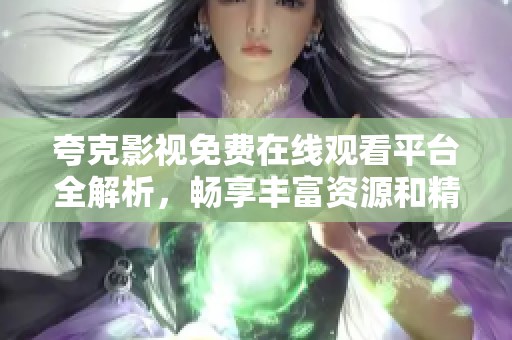 夸克影视免费在线观看平台全解析，畅享丰富资源和精彩内容