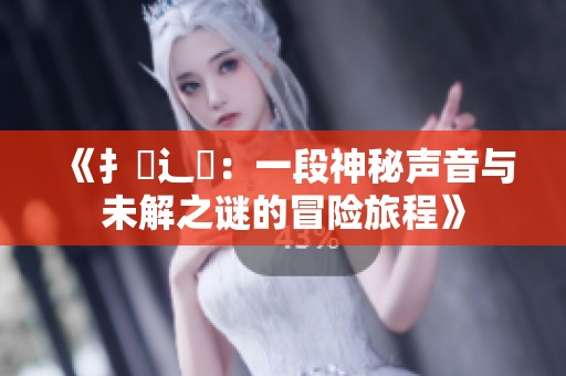 《扌喿辶畐：一段神秘声音与未解之谜的冒险旅程》