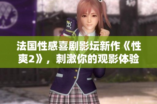 法国性感喜剧影坛新作《性爽2》，刺激你的观影体验与幽默感！