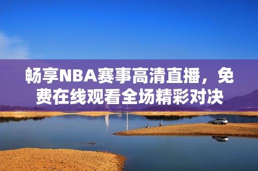 畅享NBA赛事高清直播，免费在线观看全场精彩对决