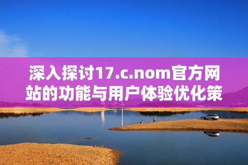深入探讨17.c.nom官方网站的功能与用户体验优化策略