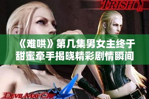《难哄》第几集男女主终于甜蜜牵手揭晓精彩剧情瞬间