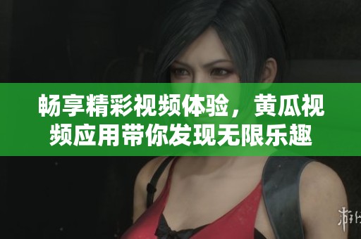 畅享精彩视频体验，黄瓜视频应用带你发现无限乐趣