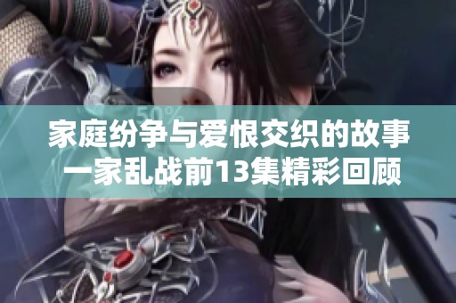 家庭纷争与爱恨交织的故事 一家乱战前13集精彩回顾