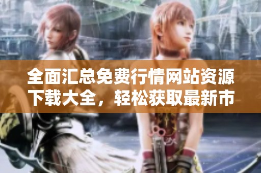全面汇总免费行情网站资源下载大全，轻松获取最新市场信息