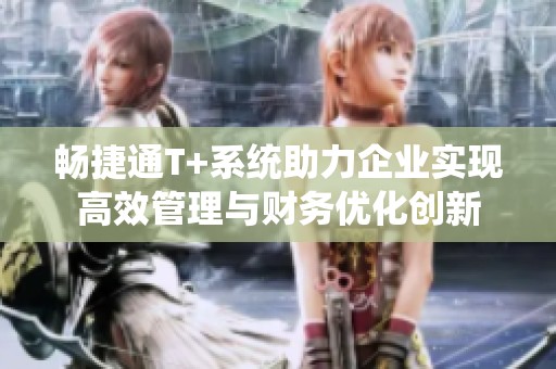 畅捷通T+系统助力企业实现高效管理与财务优化创新
