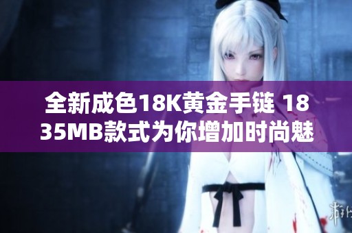 全新成色18K黄金手链 1835MB款式为你增加时尚魅力