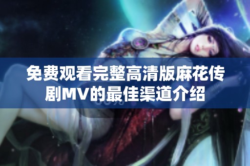 免费观看完整高清版麻花传剧MV的最佳渠道介绍