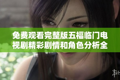 免费观看完整版五福临门电视剧精彩剧情和角色分析全在这里