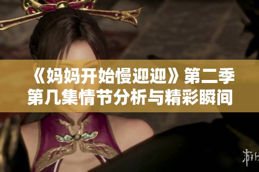 《妈妈开始慢迎迎》第二季第几集情节分析与精彩瞬间盘点