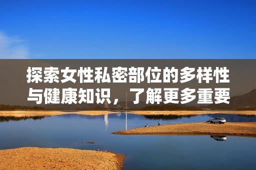 探索女性私密部位的多样性与健康知识，了解更多重要信息