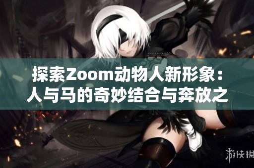 探索Zoom动物人新形象：人与马的奇妙结合与奔放之旅