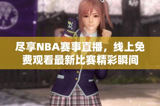 尽享NBA赛事直播，线上免费观看最新比赛精彩瞬间