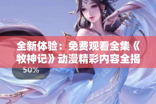 全新体验：免费观看全集《牧神记》动漫精彩内容全揭晓