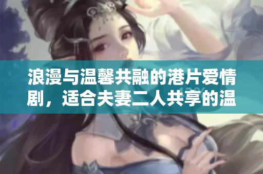 浪漫与温馨共融的港片爱情剧，适合夫妻二人共享的温情时光