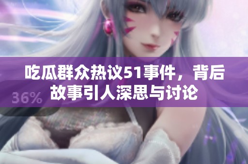 吃瓜群众热议51事件，背后故事引人深思与讨论