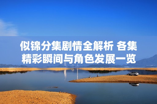 似锦分集剧情全解析 各集精彩瞬间与角色发展一览