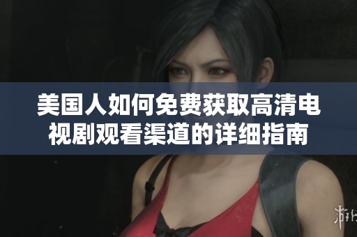 美国人如何免费获取高清电视剧观看渠道的详细指南