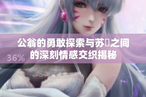 公翁的勇敢探索与苏玥之间的深刻情感交织揭秘