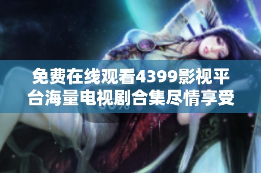 免费在线观看4399影视平台海量电视剧合集尽情享受看片乐趣