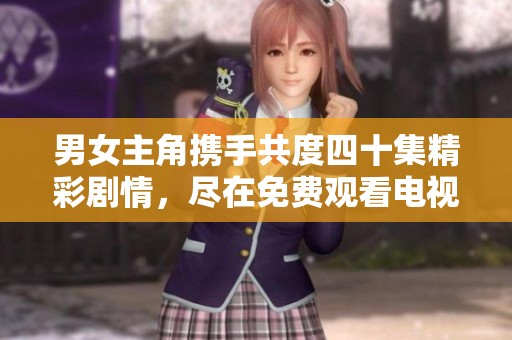 男女主角携手共度四十集精彩剧情，尽在免费观看电视剧平台