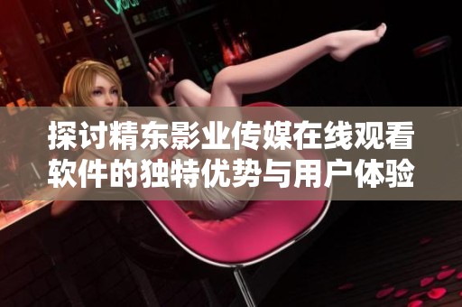 探讨精东影业传媒在线观看软件的独特优势与用户体验