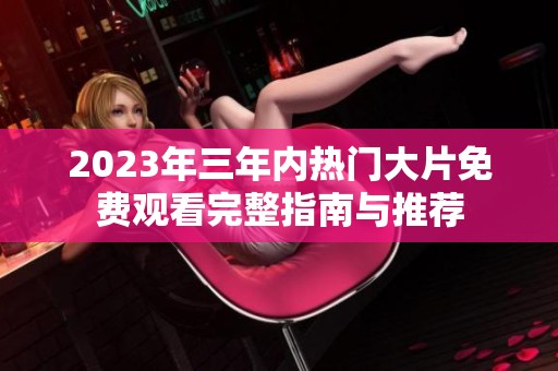 2023年三年内热门大片免费观看完整指南与推荐