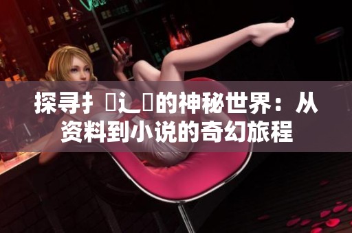 探寻扌喿辶畐的神秘世界：从资料到小说的奇幻旅程