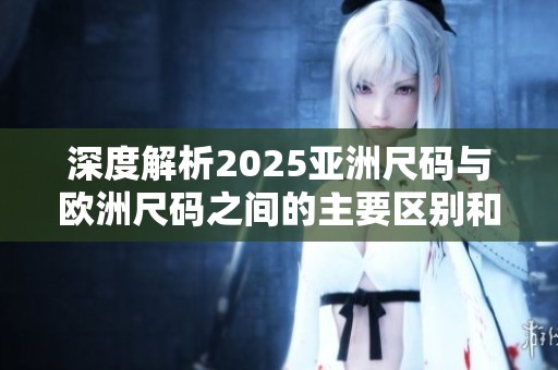 深度解析2025亚洲尺码与欧洲尺码之间的主要区别和影响
