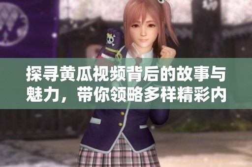 探寻黄瓜视频背后的故事与魅力，带你领略多样精彩内容