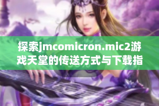 探索jmcomicron.mic2游戏天堂的传送方式与下载指南