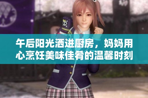 午后阳光洒进厨房，妈妈用心烹饪美味佳肴的温馨时刻