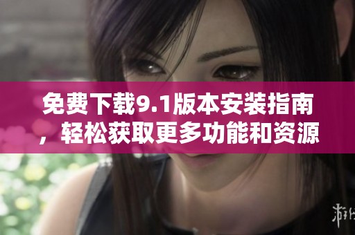 免费下载9.1版本安装指南，轻松获取更多功能和资源