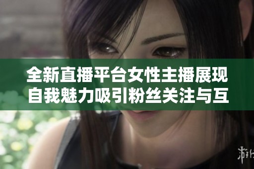 全新直播平台女性主播展现自我魅力吸引粉丝关注与互动