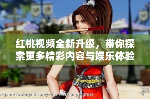 红桃视频全新升级，带你探索更多精彩内容与娱乐体验