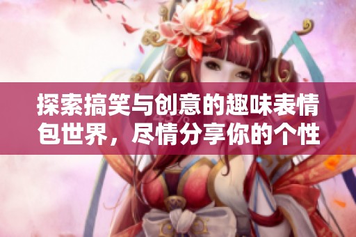 探索搞笑与创意的趣味表情包世界，尽情分享你的个性风格
