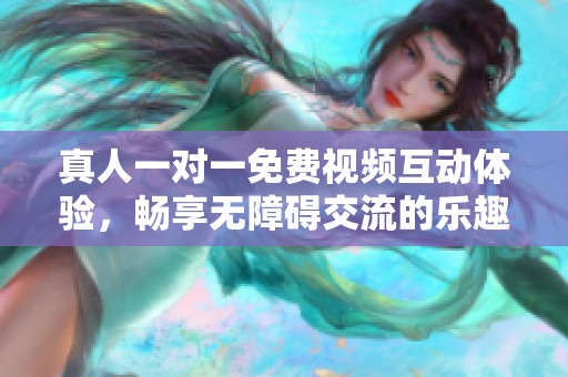 真人一对一免费视频互动体验，畅享无障碍交流的乐趣