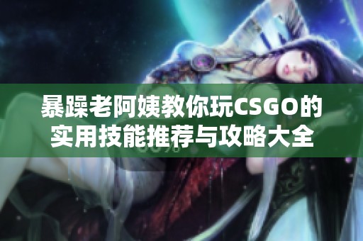 暴躁老阿姨教你玩CSGO的实用技能推荐与攻略大全